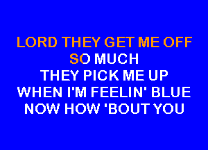 LORD THEY GET ME OFF
SO MUCH
THEY PICK ME UP
WHEN I'M FEELIN' BLUE
NOW HOW 'BOUT YOU