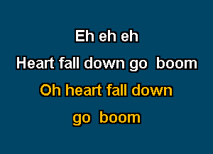 Eh eh eh

Heart fall down go boom

Oh heart fall down

go boom