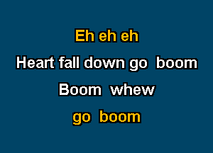 Eh eh eh

Heart fall down go boom

Boom whew

go boom