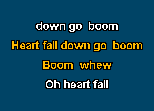 down go boom

Heart fall down go boom

Boom whew
Oh heart fall