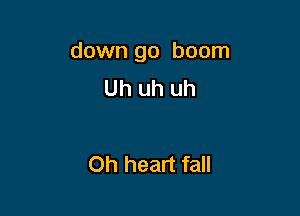 down go boom

Uh uh uh

Oh heart fall