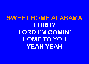 SWEET HOME ALABAMA
LORDY

LORD I'M COMIN'
HOME TO YOU
YEAH YEAH