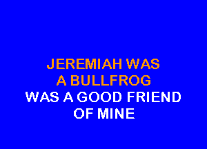JEREMIAH WAS

A BULLFROG
WAS A GOOD FRIEND
OF MINE