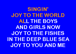 SINGIN'

JOY TO THEWORLD
ALL THE BOYS
AND GIRLS NOW
JOY TO THE FISHES
IN THE DEEP BLUE SEA
JOY TO YOU AND ME