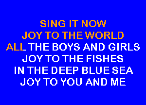 SING IT NOW
JOY TO THEWORLD
ALL THE BOYS AND GIRLS
JOY TO THE FISHES
IN THE DEEP BLUE SEA
JOY TO YOU AND ME