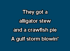 They got a

alligator stew

and a crawflsh pie

A gulf storm blowin'