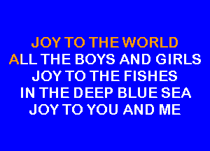 JOY TO THEWORLD
ALL THE BOYS AND GIRLS
JOY TO THE FISHES
IN THE DEEP BLUE SEA
JOY TO YOU AND ME