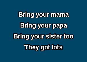 Bring your mama

Bring your papa

Bring your sister too

They got lots