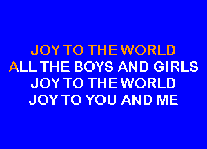 JOY TO THEWORLD
ALL THE BOYS AND GIRLS
JOY TO THEWORLD
JOY TO YOU AND ME
