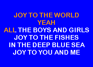 JOY TO THEWORLD
YEAH
ALL THE BOYS AND GIRLS
JOY TO THE FISHES
IN THE DEEP BLUE SEA
JOY TO YOU AND ME