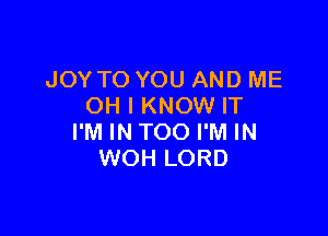 JOY TO YOU AND ME
OH I KNOW IT

I'M IN TOO I'M IN
WOH LORD