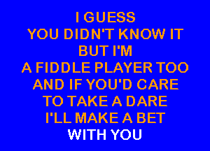 I GUESS
YOU DIDN'T KNOW IT
BUT I'M
A FIDDLE PLAYER TOO
AND IF YOU'D CARE
TO TAKEA DARE

I'LL MAKE A BET
WITH YOU I