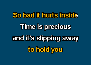 So bad it hurts inside

Time is precious

and it's slipping away

to hold you