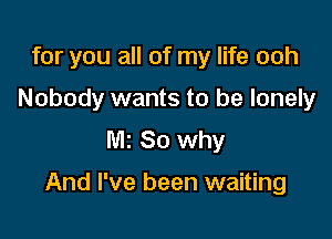 for you all of my life ooh
Nobody wants to be lonely
M1 80 why

And I've been waiting