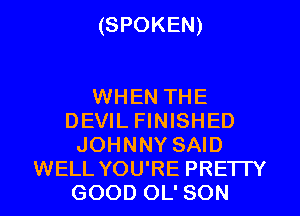 (SPOKEN)

WHEN THE
DEVIL FINISHED
JOHNNY SAID
WELL YOU'RE PRETTY
GOOD OL' SON