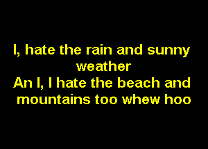 I, hate the rain and sunny
weather

An I, I hate the beach and
mountains too whew hoo
