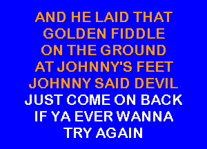 AND HE LAID THAT
GOLDEN FIDDLE
ON THEGROUND

ATJOHNNY'S FEET

JOHNNY SAID DEVIL
JUST COME ON BACK
IF YA EVER WANNA
TRY AGAIN