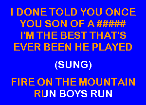 I DONETOLD YOU ONCE
YOU SON OF Aiiiiimhf
I'M THE BEST THAT'S

EVER BEEN HE PLAYED

(SUNG)

FIRE ON THE MOUNTAIN
RUN BOYS RUN