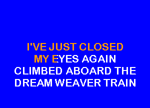 I'VE JUST CLOSED
MY EYES AGAIN
CLIMBED ABOARD THE
DREAM WEAVER TRAIN