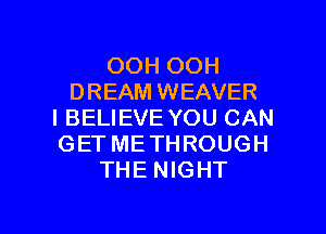 OOH OOH
DREAM WEAVER

I BELIEVE YOU CAN
GET ME THROUGH
THE NIGHT