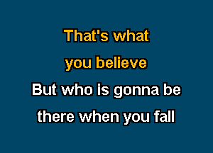 That's what

you believe

But who is gonna be

there when you fall