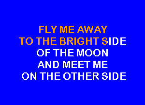 FLY ME AWAY
TO THE BRIGHT SIDE
OF THEMOON
AND MEET ME
ON THE OTHER SIDE