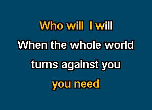 Who will I will

When the whole world

turns against you

you need