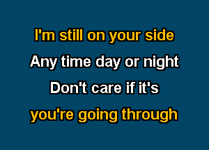 I'm still on your side
Any time day or night

Don't care if it's

you're going through