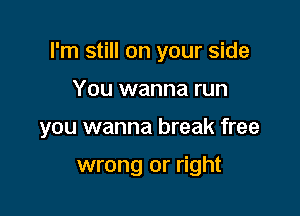 I'm still on your side

You wanna run
you wanna break free

wrong or right