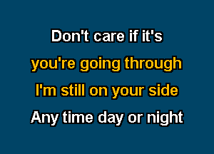 Don't care if it's
you're going through

I'm still on your side

Any time day or night
