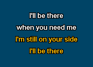 I'll be there

when you need me

I'm still on your side
I'll be there