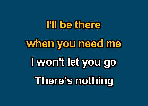I'll be there

when you need me

I won't let you go

There's nothing