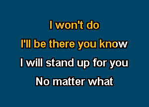 I won't do

I'll be there you know

I will stand up for you

No matter what