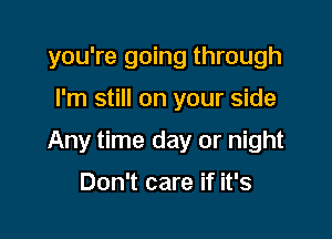 you're going through

I'm still on your side

Any time day or night

Don't care if it's