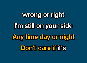 wrong or right

I'm still on your side

Any time day or night

Don't care if it's
