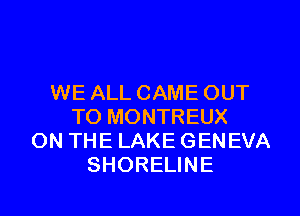 WE ALL CAME OUT
TO MONTREUX
ON THE LAKE GENEVA
SHORELINE