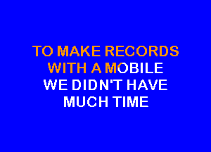 TO MAKE RECORDS
WITH A MOBILE

WE DIDN'T HAVE
MUCH TIME