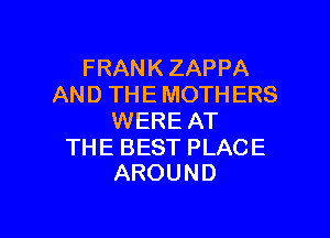 FRANK ZAPPA
AND THE MOTHERS

WERE AT

THE BEST PLACE
AROUND