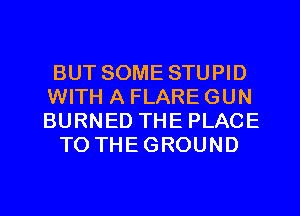 BUT SOME STUPID
WITH A FLARE GUN
BURNED THE PLACE

TO THEGROUND