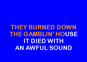 THEY BURNED DOWN
THEGAMBLIN' HOUSE
IT DIED WITH
AN AWFULSOUND