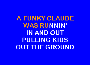 A-FUNKYCLAUDE
WAS RUNNIN'

IN AND OUT
PULLING KIDS
OUTTHEGROUND