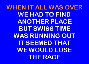 WHEN IT ALL WAS OVER
WE HAD TO FIND
ANOTHER PLACE
BUT SWISS TIME

WAS RUNNING OUT
IT SEEMED THAT
WEWOULD LOSE

THE RACE