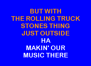 BUTWITH
THE ROLLING TRUCK
STONES THING
JUST OUTSIDE
HA
MAKIN' OUR
MUSIC THERE