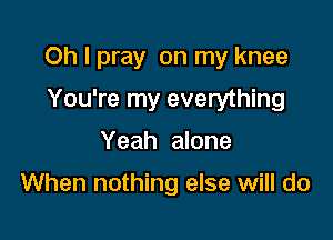 Oh I pray on my knee

You're my everything
Yeah alone

When nothing else will do
