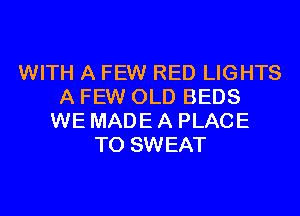 WITH A FEW RED LIGHTS
A FEW OLD BEDS
WE MADE A PLACE
TO SWEAT