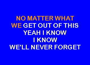 NO MATTER WHAT
WE GET OUT OF THIS
YEAH I KNOW
I KNOW
WE'LL NEVER FORGET