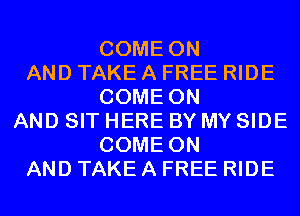 COME ON
AND TAKE A FREE RIDE
COME ON
AND SIT HERE BY MY SIDE
COME ON
AND TAKE A FREE RIDE