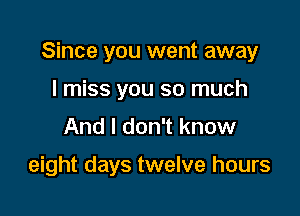 Since you went away

I miss you so much
And I don't know

eight days twelve hours
