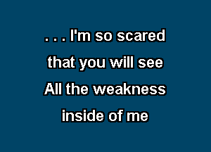. . . I'm so scared

that you will see

All the weakness

inside of me