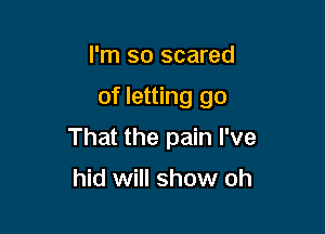 I'm so scared

of letting go

That the pain I've

hid will show oh